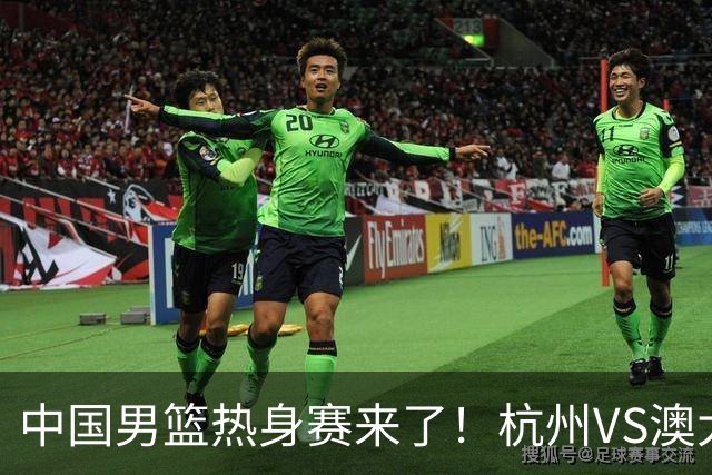 中国男篮热身赛来了！杭州VS澳大利亚 三大平台免费直播 杨瀚森缺席